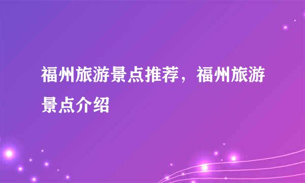 福州旅游景点推荐，福州旅游景点介绍