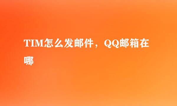 TIM怎么发邮件，QQ邮箱在哪