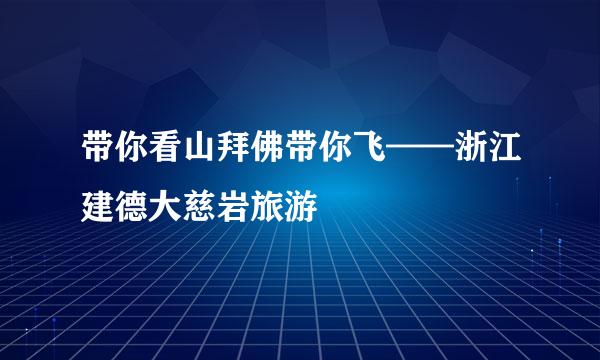 带你看山拜佛带你飞——浙江建德大慈岩旅游