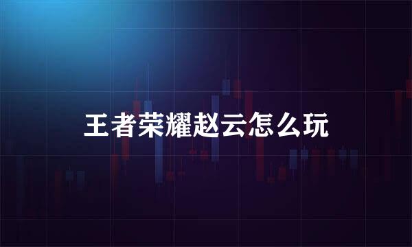 王者荣耀赵云怎么玩