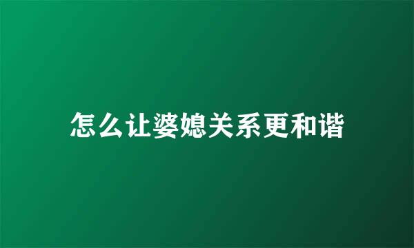 怎么让婆媳关系更和谐