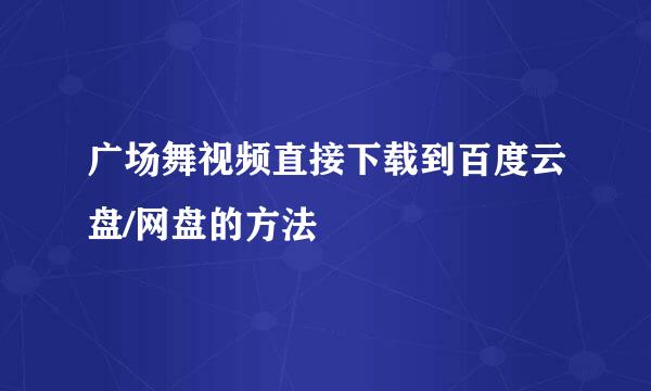 广场舞视频直接下载到百度云盘/网盘的方法