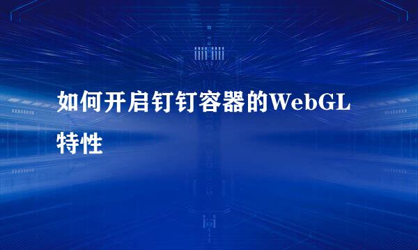 如何开启钉钉容器的WebGL特性