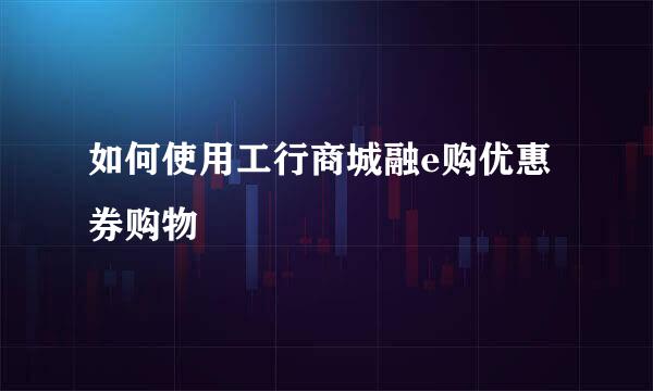 如何使用工行商城融e购优惠券购物