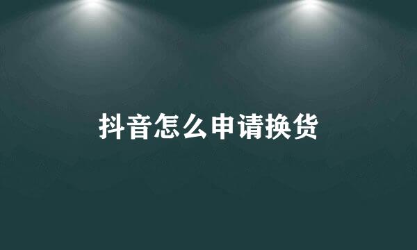 抖音怎么申请换货