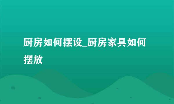 厨房如何摆设_厨房家具如何摆放