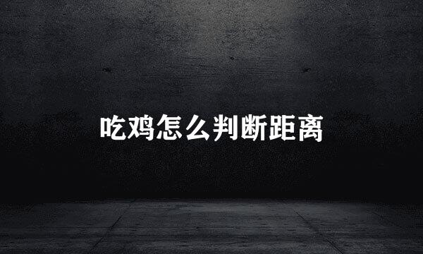 吃鸡怎么判断距离
