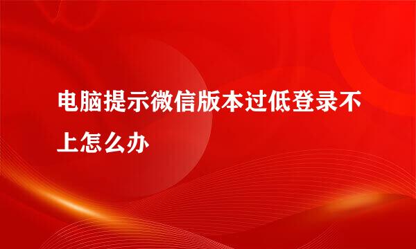 电脑提示微信版本过低登录不上怎么办