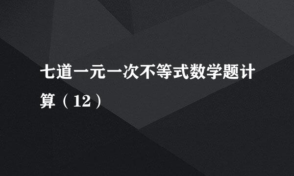 七道一元一次不等式数学题计算（12）