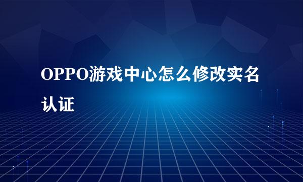 OPPO游戏中心怎么修改实名认证