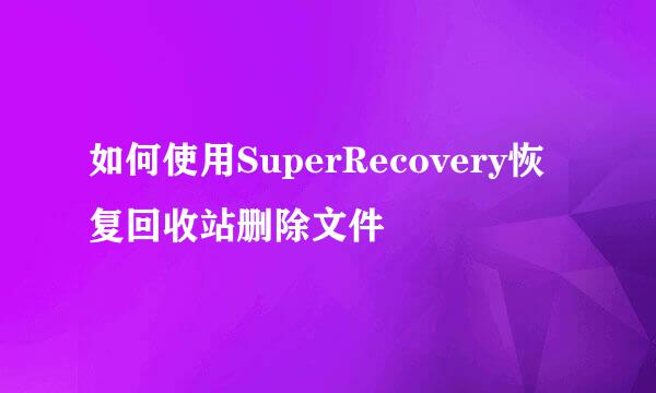 如何使用SuperRecovery恢复回收站删除文件