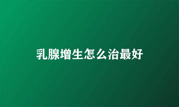 乳腺增生怎么治最好
