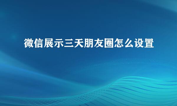 微信展示三天朋友圈怎么设置