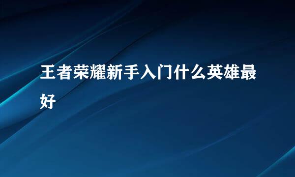 王者荣耀新手入门什么英雄最好