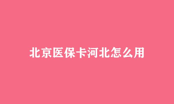 北京医保卡河北怎么用