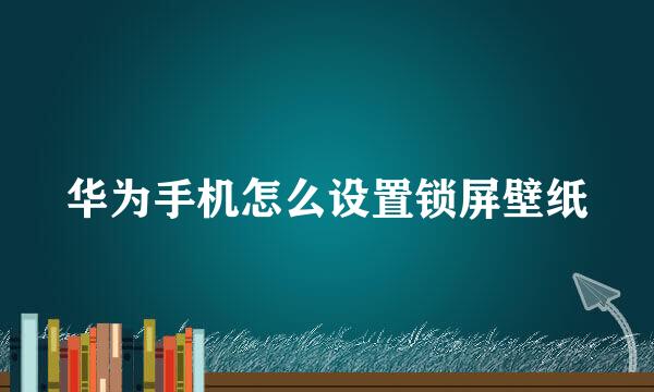 华为手机怎么设置锁屏壁纸