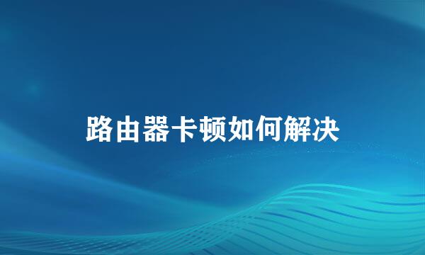 路由器卡顿如何解决