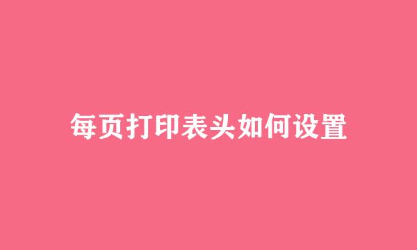 每页打印表头如何设置