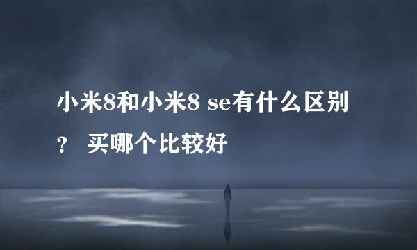 小米8和小米8 se有什么区别？ 买哪个比较好