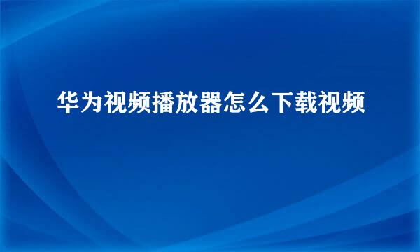 华为视频播放器怎么下载视频
