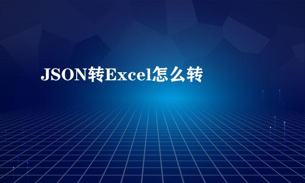 JSON转Excel怎么转