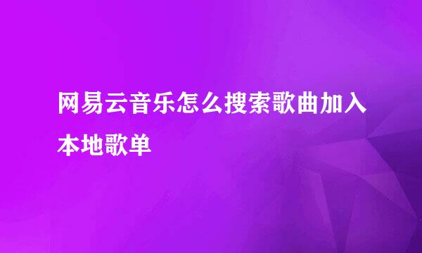 网易云音乐怎么搜索歌曲加入本地歌单