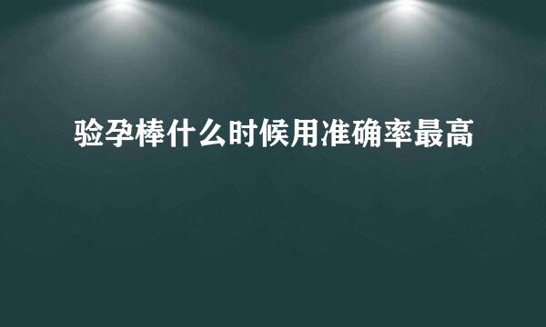 验孕棒什么时候用准确率最高