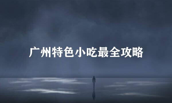 广州特色小吃最全攻略