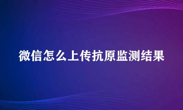 微信怎么上传抗原监测结果
