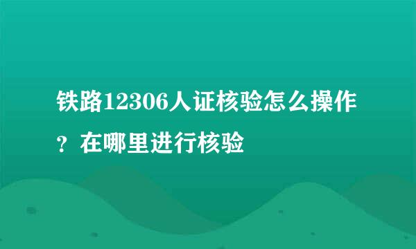 铁路12306人证核验怎么操作？在哪里进行核验