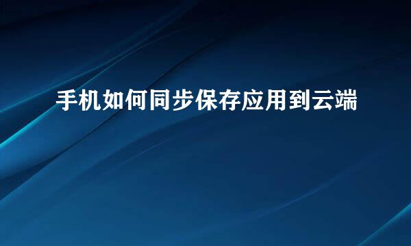 手机如何同步保存应用到云端