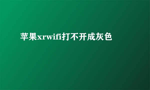 苹果xrwifi打不开成灰色