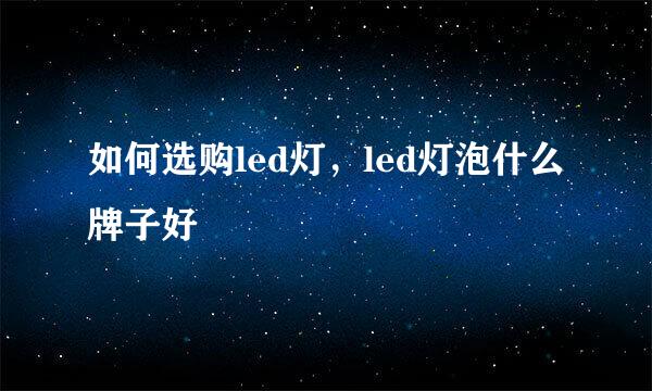 如何选购led灯，led灯泡什么牌子好