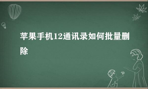 苹果手机12通讯录如何批量删除
