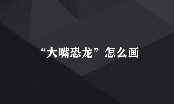 “大嘴恐龙”怎么画