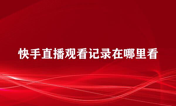快手直播观看记录在哪里看