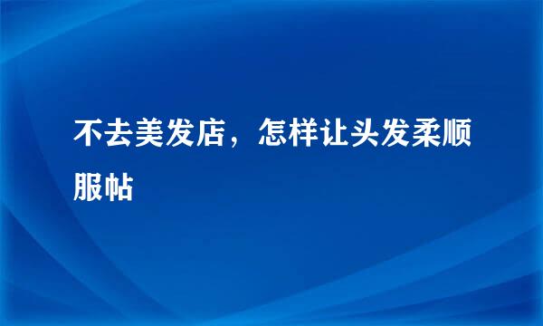 不去美发店，怎样让头发柔顺服帖