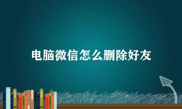 电脑微信怎么删除好友