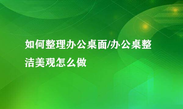 如何整理办公桌面/办公桌整洁美观怎么做