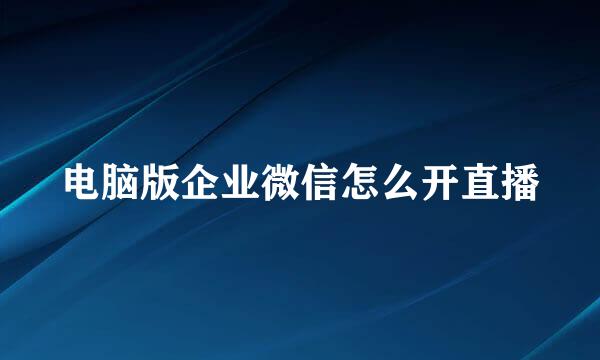 电脑版企业微信怎么开直播
