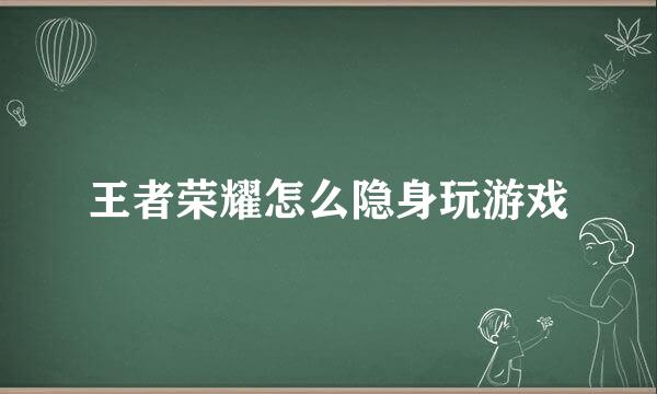 王者荣耀怎么隐身玩游戏
