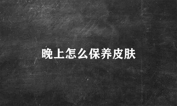 晚上怎么保养皮肤