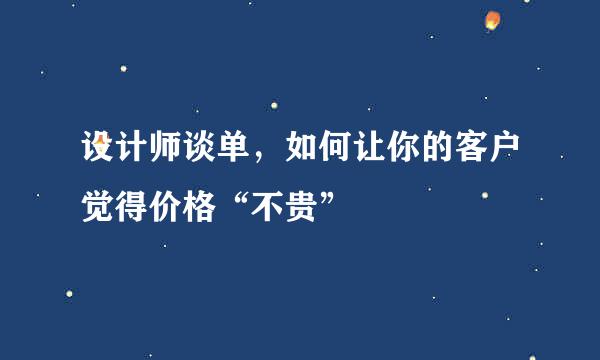 设计师谈单，如何让你的客户觉得价格“不贵”