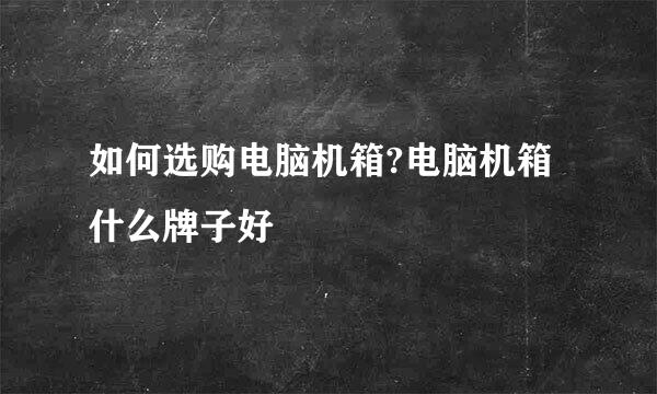 如何选购电脑机箱?电脑机箱什么牌子好