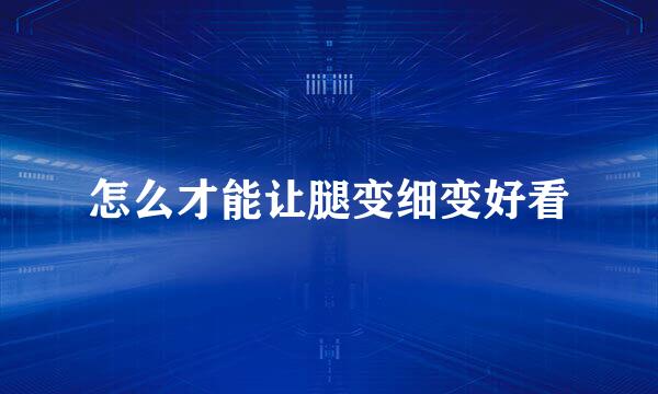 怎么才能让腿变细变好看