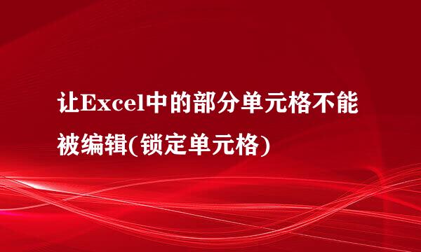 让Excel中的部分单元格不能被编辑(锁定单元格)