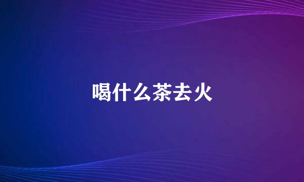 喝什么茶去火