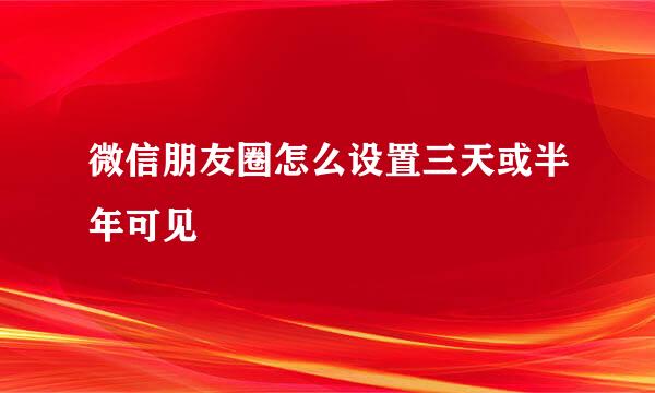 微信朋友圈怎么设置三天或半年可见