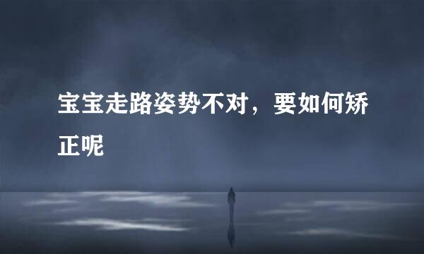 宝宝走路姿势不对，要如何矫正呢
