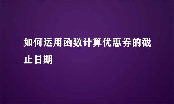 如何运用函数计算优惠券的截止日期